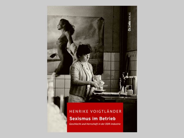 Dr. Henrike Voigtländer: Sexismus im Betrieb. Geschlecht und Herrschaft in der DDR-Industrie